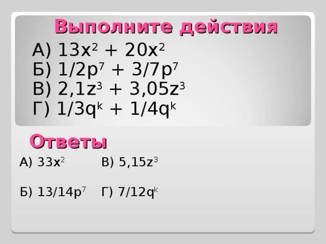 Выполните действия А) 13х 2 + 20х 2 Б) 1 /2 р 7 + 3/7р 7 В)  2,1 z 3 + 3,05z 3 Г ) 1/3q k + 1/4q k Ответы А) 33х 2 В) 5,15 z 3 Б) 13/14р 7 Г) 7/12q k