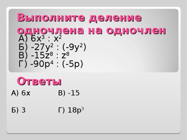 Выполните деление одночлена на одночлен А) 6 x 3 : x 2 Б) -27y 2 : (-9y 2 ) В)  -15z 8 : z 8 Г ) -90p 4 : (-5p) Ответы А) 6x В) -15 Б) 3 Г) 18p 3