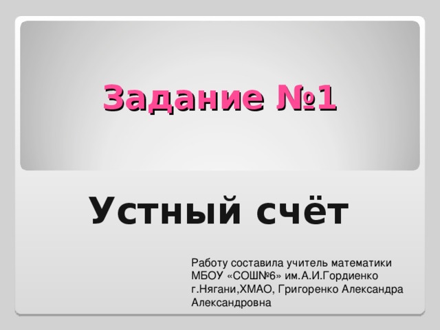 Задание №1 Устный счёт Работу составила учитель математики МБОУ «СОШ№6» им.А.И.Гордиенко г.Нягани,ХМАО, Григоренко Александра Александровна