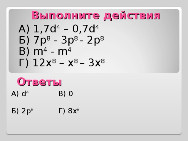 Выполните действия А) 1,7 d 4  – 0,7d 4 Б) 7p 8  -  3 р 8 - 2 р 8 В)  m 4 - m 4 Г ) 12x 8 – x 8 – 3x 8 Ответы А) d 4 В) 0 Б) 2 р 8 Г) 8x 8