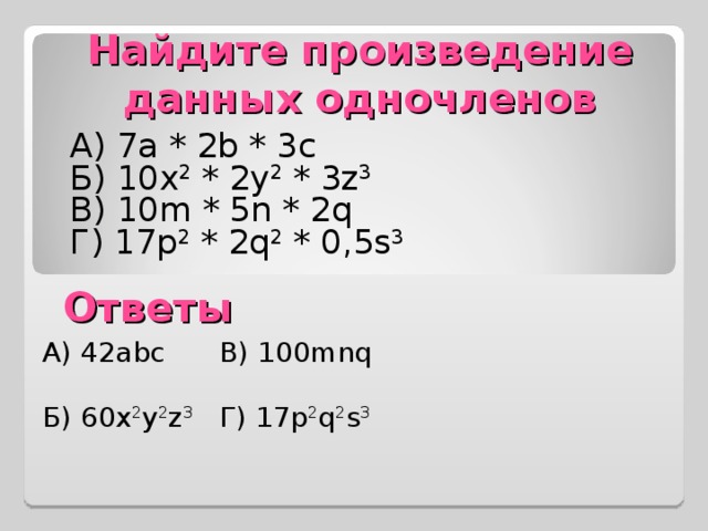 Найдите произведение данных одночленов А) 7a * 2b * 3c Б) 10x 2 * 2y 2 * 3z 3 В)  10m * 5n * 2q Г ) 17p 2 * 2q 2 * 0,5s 3 Ответы А) 42abc В) 100mnq Б) 60x 2 y 2 z 3 Г) 17p 2 q 2 s 3