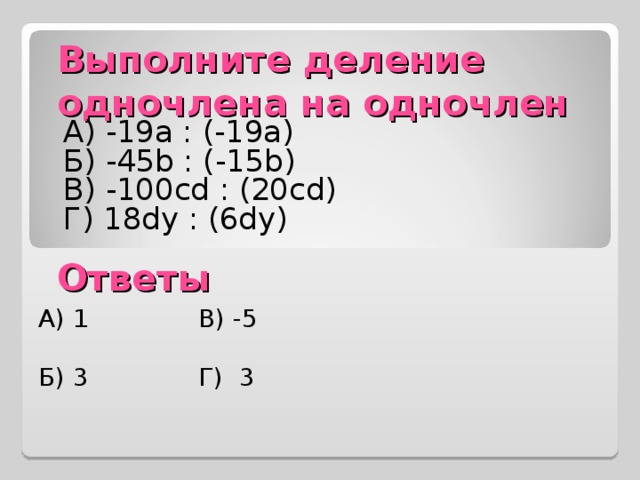 Выполните деление одночлена на одночлен А) -19a : (-19a) Б) -45b : (-15b) В)  -100cd : (20cd) Г ) 18dy : (6dy) Ответы А) 1 В) -5 Б) 3 Г) 3