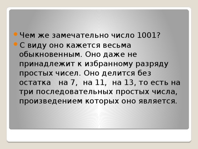 Чем же замечательно число 1001? С виду оно кажется весьма обыкновенным. Оно даже не принадлежит к избранному разряду простых чисел. Оно делится без остатка на 7, на 11, на 13, то есть на три последовательных простых числа, произведением которых оно является.