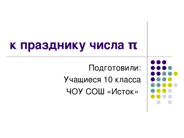 к празднику числа π  Подготовили: Учащиеся 10 класса ЧОУ СОШ «Исток»