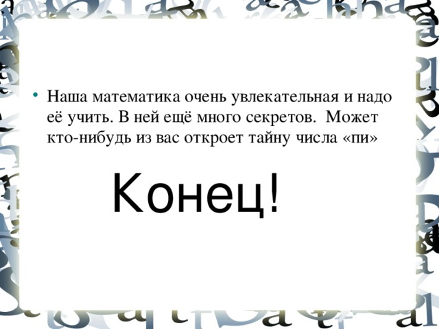 Наша математика очень увлекательная и надо её учить. В ней ещё много секретов. Может кто-нибудь из вас откроет тайну числа «пи»