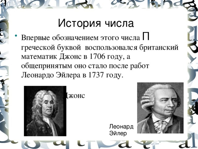 История числа Впервые обозначением этого числа П греческой буквой воспользовался британский математик Джонс в 1706 году, а общепринятым оно стало после работ Леонардо Эйлера в 1737 году. Джонс Леонард Эйлер