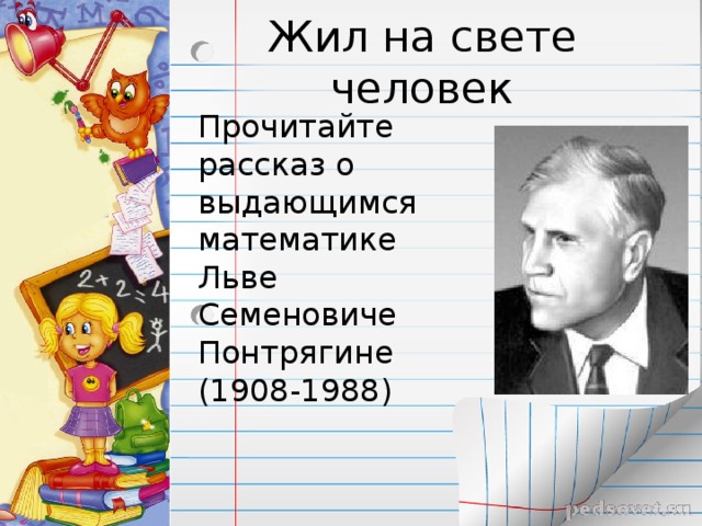 Жил на свете человек Прочитайте рассказ о выдающимся математике Льве Семеновиче Понтрягине (1908-1988)