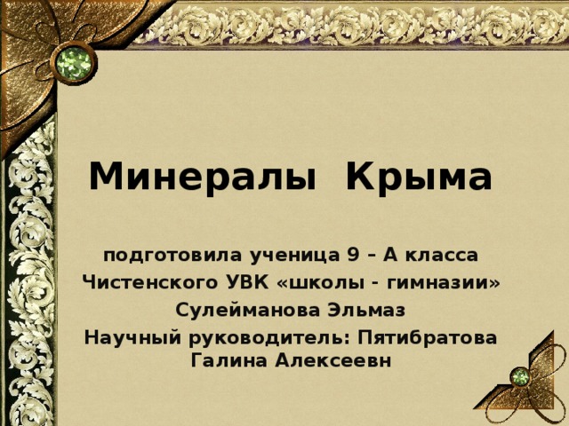 Минералы Крыма подготовила ученица 9 – А класса Чистенского УВК «школы - гимназии» Сулейманова Эльмаз Научный руководитель: Пятибратова Галина Алексеевн