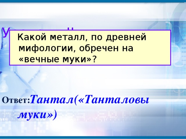 Уровень II  Какой металл, по древней мифологии, обречен на «вечные муки»?  Тантал(«Танталовы муки») Ответ: