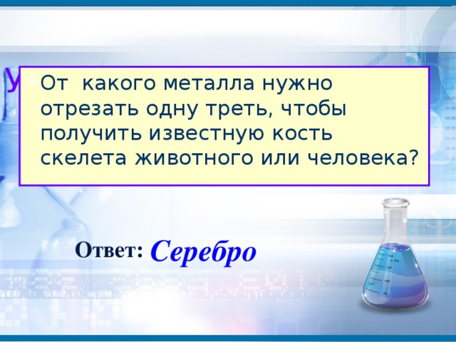 Уровень II От  какого металла нужно отрезать одну треть, чтобы получить известную кость скелета животного или человека? Серебро Ответ: