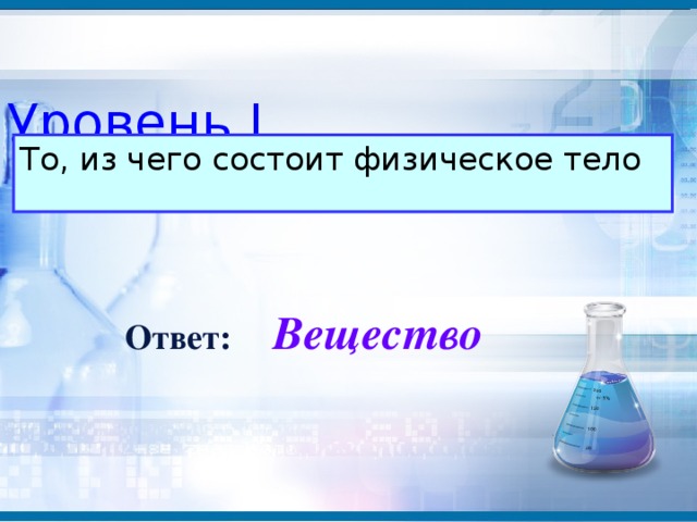 Уровень I То, из чего состоит физическое тело  Вещество Ответ: