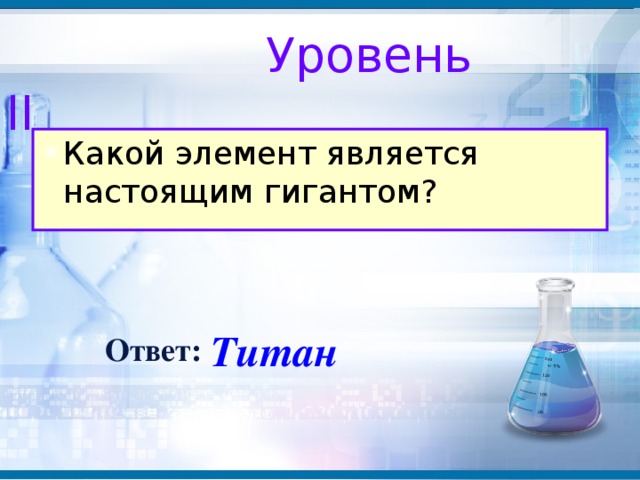 Уровень II Какой элемент является настоящим гигантом?  Титан Ответ: