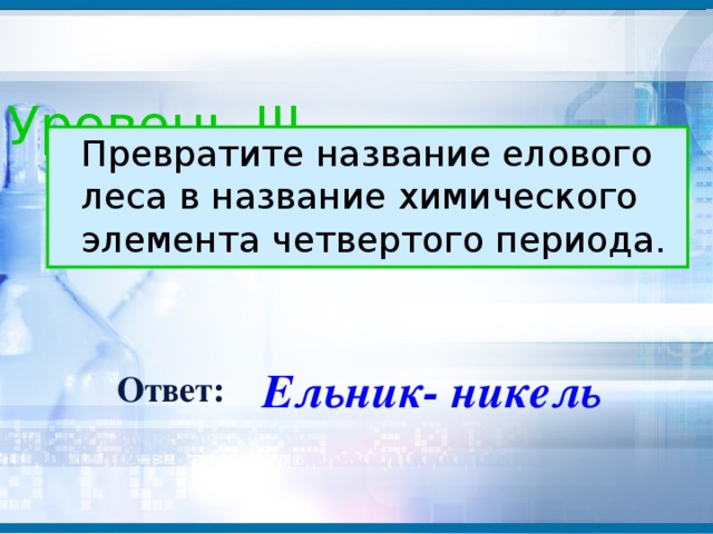 Уровень III  Превратите название елового леса в название химического элемента четвертого периода. Ельник- никель Ответ: