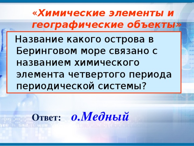 « Химические элементы и  географические объекты»  Название какого острова в Беринговом море связано с названием химического элемента четвертого периода периодической системы? о.Медный Ответ: