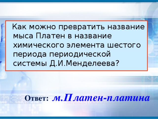 Как можно превратить название мыса Платен в название химического элемента шестого периода периодической системы Д.И.Менделеева? м.Платен-платина Ответ: