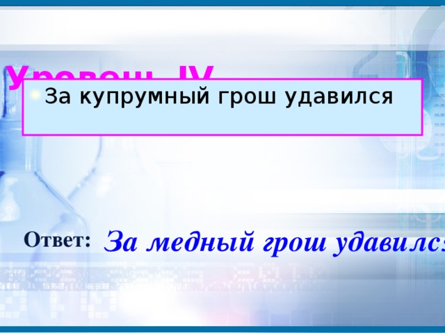 Уровень IV За купрумный грош удавился За медный грош удавился Ответ: