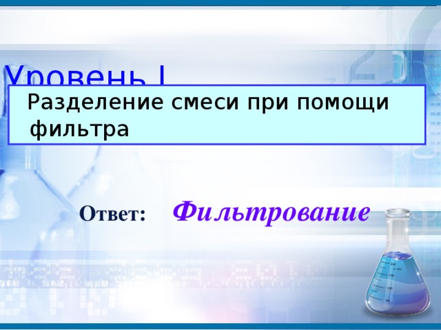 Уровень I  Разделение смеси при помощи фильтра Фильтрование Ответ: