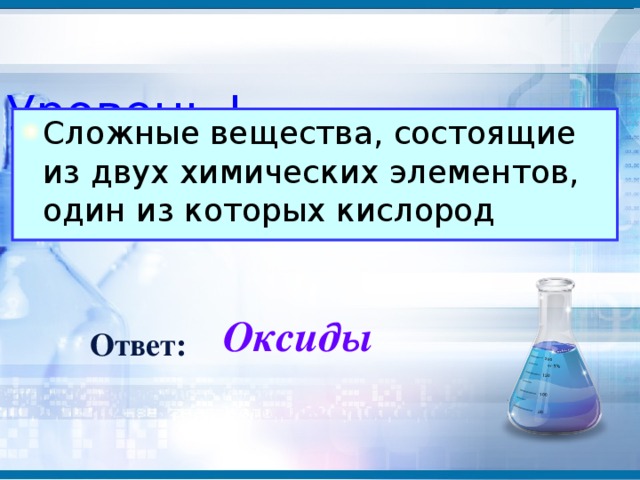 Уровень I Сложные вещества, состоящие из двух химических элементов, один из которых кислород Оксиды Ответ: