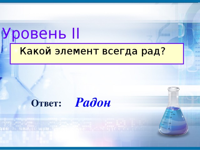 Уровень II Какой элемент всегда рад? Радон Ответ: