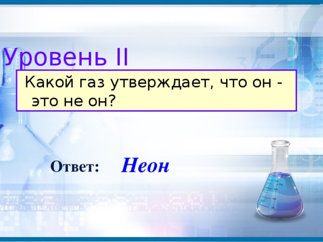 Уровень II  Какой газ утверждает, что он - это не он? Неон Ответ: