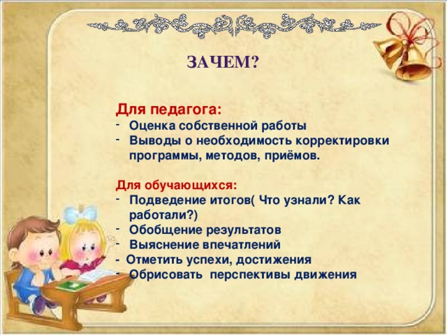 Зачем? Для педагога: Оценка собственной работы Выводы о необходимость корректировки программы, методов, приёмов.  Для обучающихся: Подведение итогов( Что узнали? Как работали?) Обобщение результатов Выяснение впечатлений - Отметить успехи, достижения Обрисовать перспективы движения