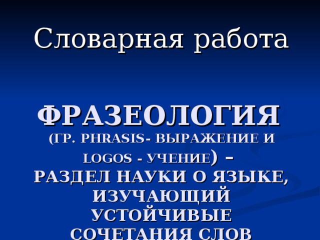 Словарная работа  ФРАЗЕОЛОГИЯ   (ГР. PHRASIS- ВЫРАЖЕНИЕ И LOGOS - УЧЕНИЕ ) –  РАЗДЕЛ НАУКИ О ЯЗЫКЕ, ИЗУЧАЮЩИЙ УСТОЙЧИВЫЕ СОЧЕТАНИЯ СЛОВ