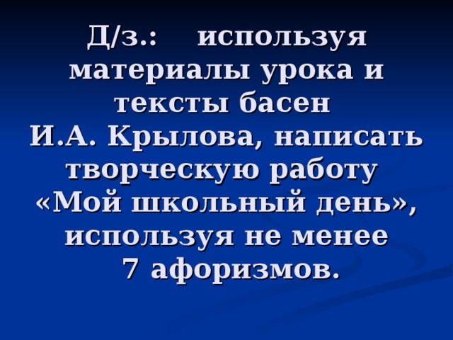 Д/з.: используя материалы урока и тексты басен  И.А. Крылова, написать творческую работу  «Мой школьный день», используя не менее  7 афоризмов.