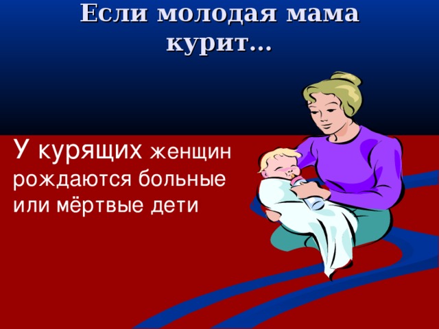 Если молодая мама курит…   У курящих женщин рождаются больные или мёртвые дети