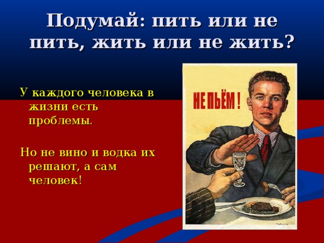 Подумай: пить или не пить, жить или не жить? У каждого человека в жизни есть проблемы. Но не вино и водка их решают, а сам человек!