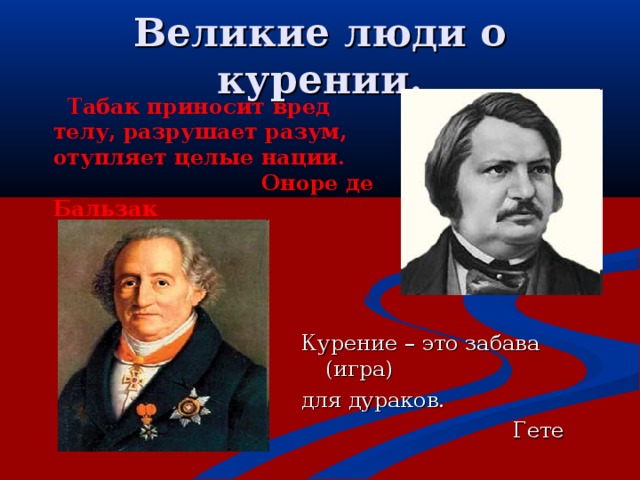 Великие люди о курении.  Табак приносит вред телу, разрушает разум, отупляет целые нации.  Оноре де Бальзак  Курение – это забава (игра) для дураков.  Гете