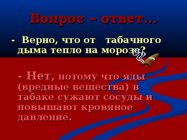 Вопрос – ответ… - Верно, что от табачного дыма тепло на морозе?   - Нет, потому что яды (вредные вещества) в табаке сужают сосуды и повышают кровяное давление.