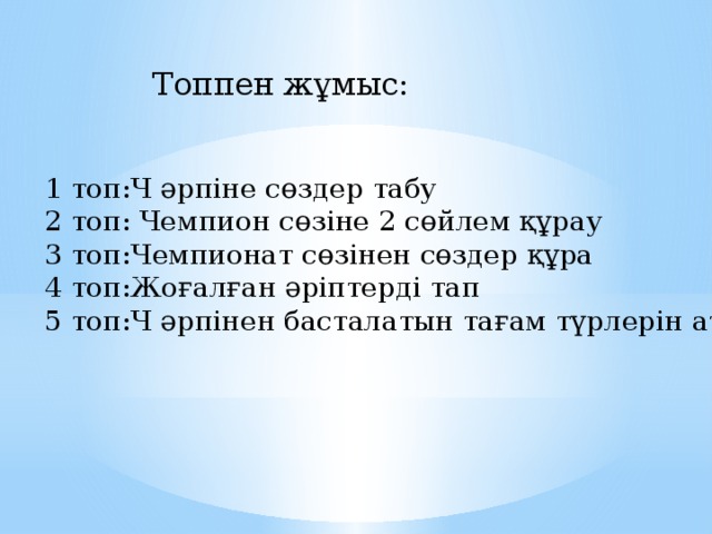 Топпен жұмыс: 1 топ:Ч әрпіне сөздер табу 2 топ: Чемпион сөзіне 2 сөйлем құрау 3 топ:Чемпионат сөзінен сөздер құра 4 топ:Жоғалған әріптерді тап 5 топ:Ч әрпінен басталатын тағам түрлерін ата