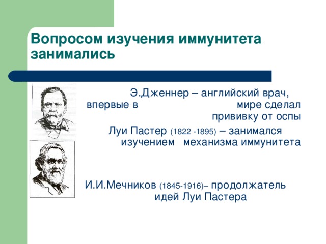 Вопросом изучения иммунитета занимались  Э.Дженнер – английский врач, впервые в мире сделал прививку от оспы  Луи Пастер (1822 -1895) – занимался     изучением механизма иммунитета  И.И.Мечников (1845-1916)– продолжатель    идей Луи Пастера