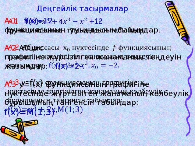 Деңгейлік тасырмалар А.1 f(x)=12   функцияcының туындысын табыңдар. А.2 Абцис графигіне жүргізілген жанаманың теңдеуін жазыңдар: f(x)=2-. А.3 y=f(x) функциясының графигіне нүктесінде жүргізілген жанаманың көлбеулік бұрышының тангенсін табыңдар: f(x)=М(1;3)