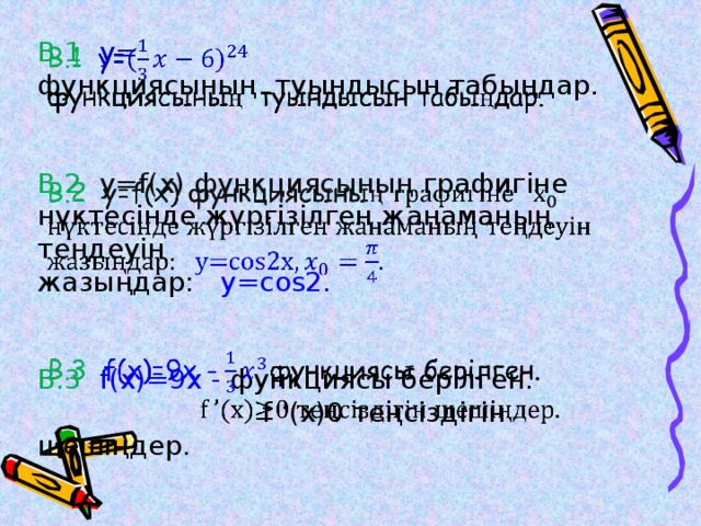 B.1 y=   функциясының туындысын табыңдар. В.2 у=f(x) функциясының графигіне нүктесінде жүргізілген жанаманың теңдеуін жазыңдар: у=cos2 . B.3 f(x)=9x - функциясы берілген.  f ’(x)0 теңсіздігін шешіңдер.