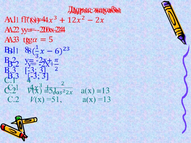 Дұрыс жауабы   А.1 f’(x)=4 A.2 y = - 20x-24 A.3 tg B.1 8 B.2 y= -2x+ B.3 [-3; 3] C.1 4 C.2 V (x) =51, a(x) =13