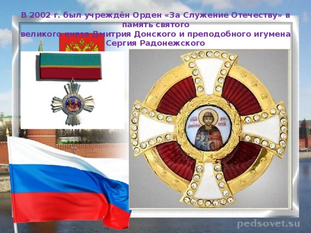 В 2002 г. был учреждён Орден «За Служение Отечеству» в память святого  великого князя Дмитрия Донского и преподобного игумена  Сергия Радонежского