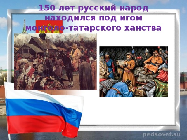 150 лет русский народ находился под игом  монголо-татарского ханства