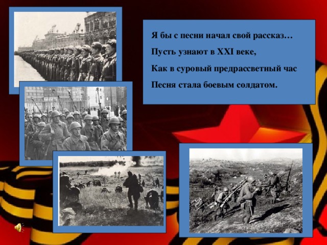 Я бы с песни начал свой рассказ… Пусть узнают в XXI веке, Как в суровый предрассветный час Песня стала боевым солдатом.