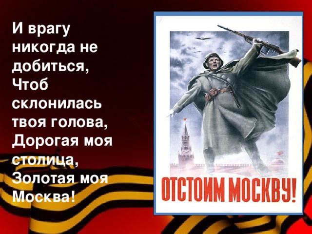 .  И врагу никогда не добиться, Чтоб склонилась твоя голова, Дорогая моя столица, Золотая моя Москва!