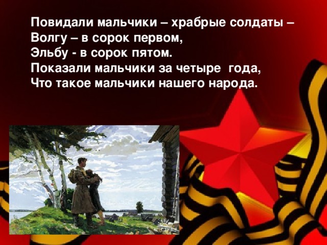 Повидали мальчики – храбрые солдаты –   Волгу – в сорок первом,  Эльбу - в сорок пятом.  Показали мальчики за четыре года,  Что такое мальчики нашего народа.