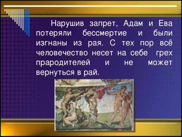 Нарушив запрет, Адам и Ева потеряли бессмертие и были изгнаны из рая. С тех пор всё человечество несет на себе грех прародителей и не может вернуться в рай.