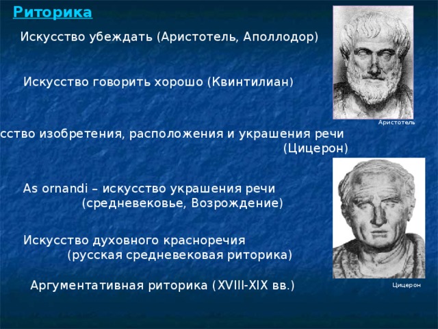 Риторика Искусство убеждать (Аристотель, Аполлодор) Искусство говорить хорошо (Квинтилиан ) Аристотель Искусство изобретения, расположения и украшения речи (Цицерон) (Цицерон) (Цицерон) (Цицерон) (Цицерон) As ornandi – искусство украшения речи (средневековье, Возрождение) Искусство духовного красноречия (русская средневековая риторика) (русская средневековая риторика) (русская средневековая риторика) Аргументативная риторика ( XVIII-XIX вв.) Цицерон