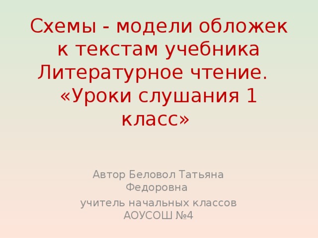 Схемы - модели обложек к текстам учебника Литературное чтение.  «Уроки слушания 1 класс» Автор Беловол Татьяна Федоровна учитель начальных классов АОУСОШ №4