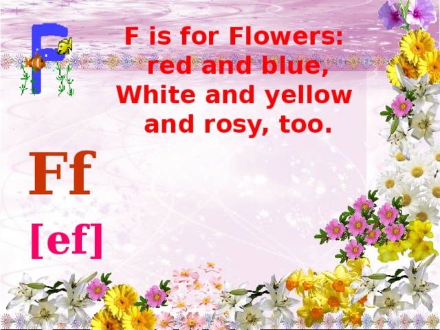 F is for Flowers:  red and blue,  White and yellow  and rosy, too.   Ff [ef]