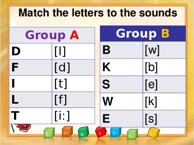 Match the letters to the sounds Group B B K [w] S [b] W [e] E [k] [s] Group A D F [l] I [d] L [t] T [f] [i:]