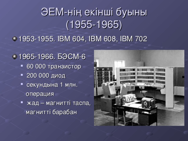 ЭЕМ-нің екінші буыны  (1955-1965) 1953-1955. IBM 604, IBM 608, IBM 702 1965-1966. БЭСМ-6 60 000 транзистор 200 000 диод секундына 1 млн. 60 000 транзистор 200 000 диод секундына 1 млн.  операция  операция жад – магнитті таспа, жад – магнитті таспа,  магнитті барабан