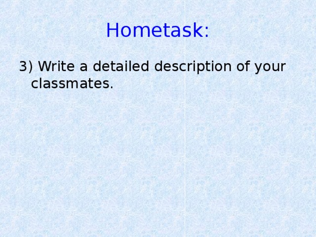 Hometask: 3) Write a detailed description of your classmates.