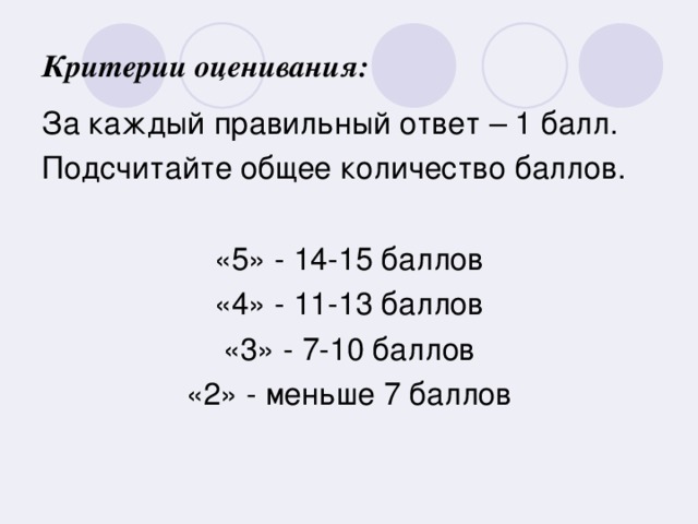 Критерии оценивания: За каждый правильный ответ – 1 балл. Подсчитайте общее количество баллов. «5» - 14-15 баллов «4» - 11-13 баллов «3» - 7-10 баллов «2» - меньше 7 баллов