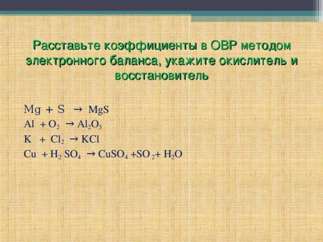 Расставьте коэффициенты в ОВР методом электронного баланса, укажите окислитель и восстановитель Mg + S  →  MgS Al + O 2 → Al 2 O 3 K + Cl 2 → KCl Cu + H 2 SO 4 → CuSO 4 +SO 2 + H 2 O